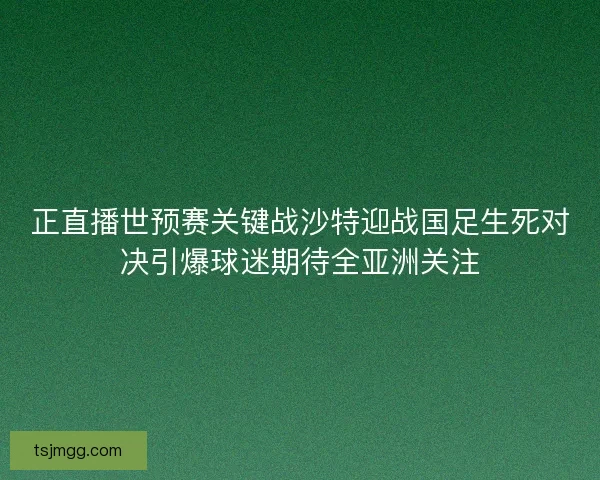 正直播世预赛关键战沙特迎战国足生死对决引爆球迷期待全亚洲关注 正直播世预赛关键战沙特迎战国足生死对决引爆球迷期待全亚洲关注