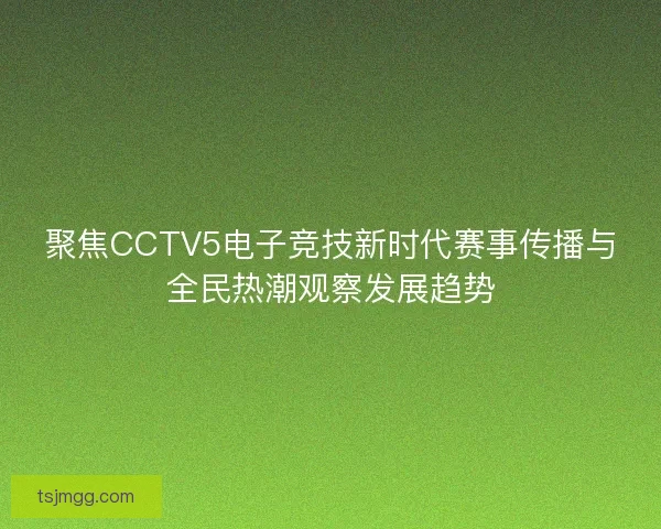 聚焦CCTV5电子竞技新时代赛事传播与全民热潮观察发展趋势 聚焦CCTV5电子竞技新时代赛事传播与全民热潮观察发展趋势