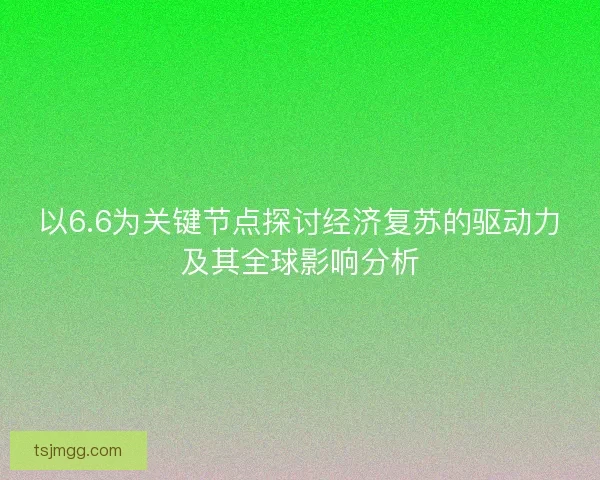 以6.6为关键节点探讨经济复苏的驱动力及其全球影响分析