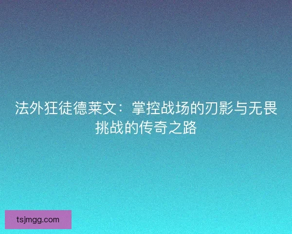 法外狂徒德莱文:掌控战场的刃影与无畏挑战的传奇之路 法外狂徒德莱文:掌控战场的刃影与无畏挑战的传奇之路