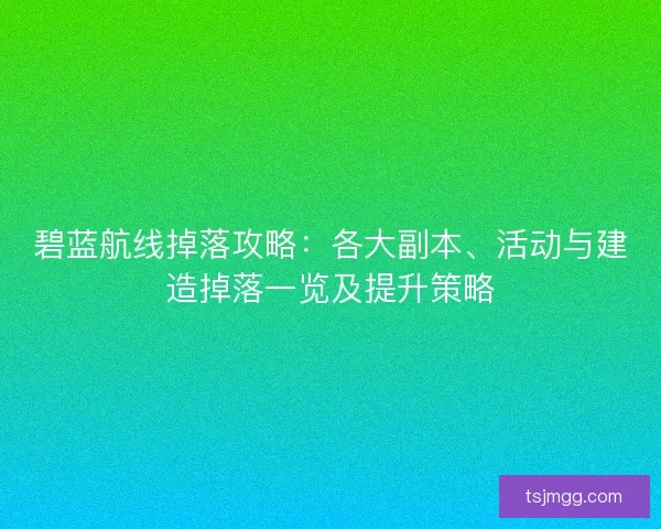 碧蓝航线掉落攻略:各大副本、活动与建造掉落一览及提升策略 碧蓝航线掉落攻略:各大副本、活动与建造掉落一览及提升策略