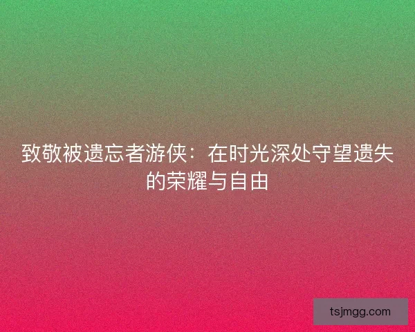 致敬被遗忘者游侠：在时光深处守望遗失的荣耀与自由