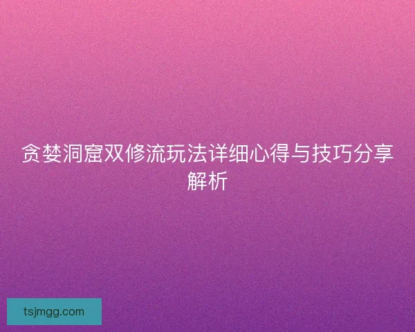 贪婪洞窟双修流玩法详细心得与技巧分享解析 贪婪洞窟双修流玩法详细心得与技巧分享解析