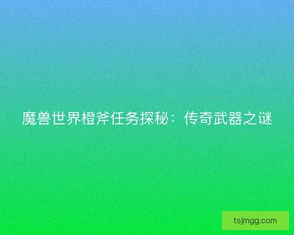 魔兽世界橙斧任务探秘：传奇武器之谜