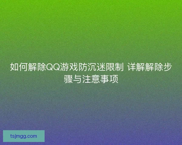 如何解除QQ游戏防沉迷限制 详解解除步骤与注意事项