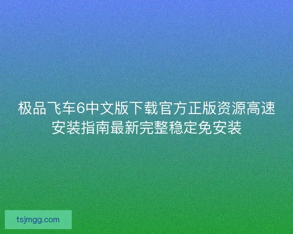 极品飞车6中文版下载官方正版资源高速安装指南最新完整稳定免安装 极品飞车6中文版下载官方正版资源高速安装指南最新完整稳定免安装