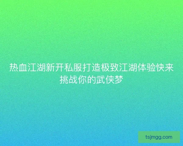热血江湖新开私服打造极致江湖体验快来挑战你的武侠梦