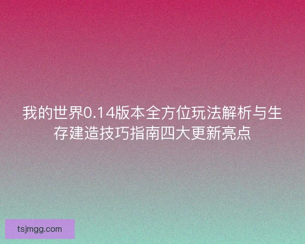 我的世界0.14版本全方位玩法解析与生存建造技巧指南四大更新亮点 我的世界0.14版本全方位玩法解析与生存建造技巧指南四大更新亮点