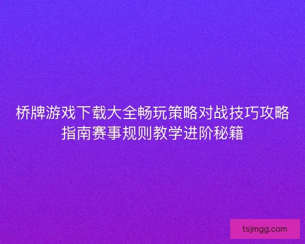 桥牌游戏下载大全畅玩策略对战技巧攻略指南赛事规则教学进阶秘籍