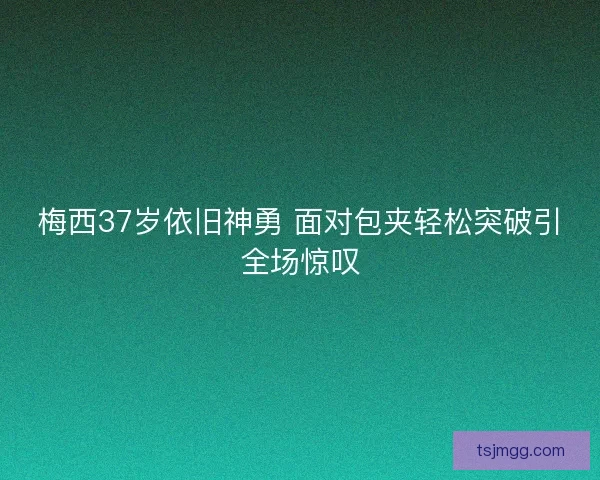 梅西37岁依旧神勇 面对包夹轻松突破引全场惊叹 梅西37岁依旧神勇 面对包夹轻松突破引全场惊叹