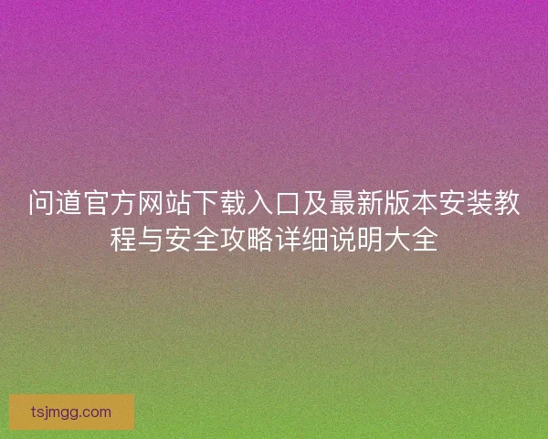 问道官方网站下载入口及最新版本安装教程与安全攻略详细说明大全 问道官方网站下载入口及最新版本安装教程与安全攻略详细说明大全