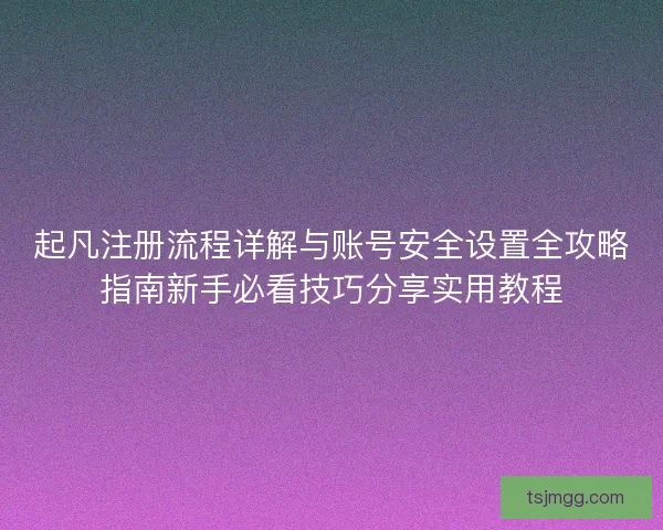 起凡注册流程详解与账号安全设置全攻略指南新手必看技巧分享实用教程