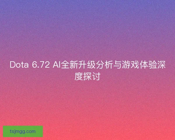 Dota 6.72 AI全新升级分析与游戏体验深度探讨