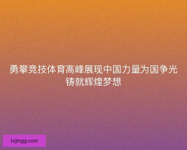 勇攀竞技体育高峰展现中国力量为国争光铸就辉煌梦想