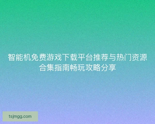 智能机免费游戏下载平台推荐与热门资源合集指南畅玩攻略分享