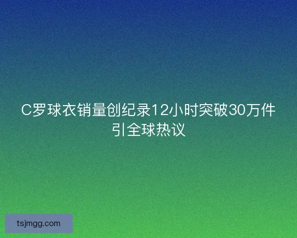 C罗球衣销量创纪录12小时突破30万件引全球热议