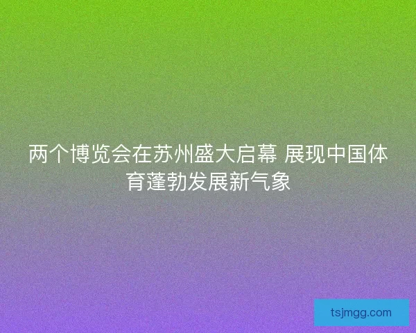 两个博览会在苏州盛大启幕 展现中国体育蓬勃发展新气象