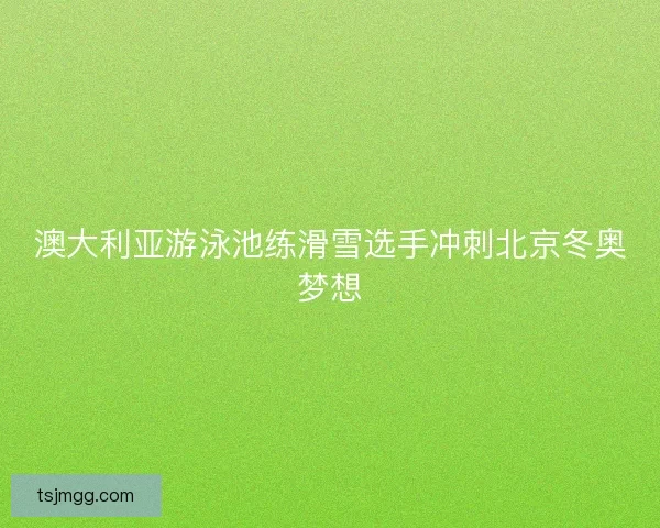 澳大利亚游泳池练滑雪选手冲刺北京冬奥梦想