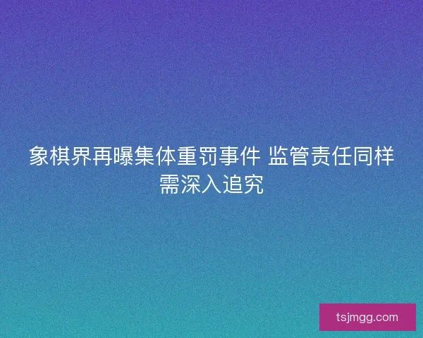 象棋界再曝集体重罚事件 监管责任同样需深入追究
