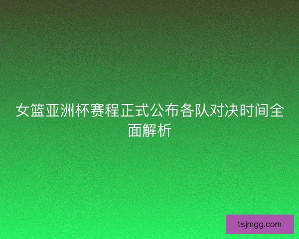 女篮亚洲杯赛程正式公布各队对决时间全面解析 女篮亚洲杯赛程正式公布各队对决时间全面解析