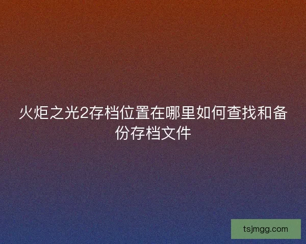 火炬之光2存档位置在哪里如何查找和备份存档文件 火炬之光2存档位置在哪里如何查找和备份存档文件