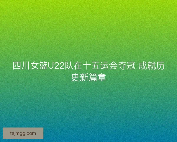 四川女篮U22队在十五运会夺冠 成就历史新篇章 四川女篮U22队在十五运会夺冠 成就历史新篇章