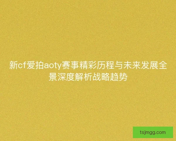 新cf爱拍aoty赛事精彩历程与未来发展全景深度解析战略趋势 新cf爱拍aoty赛事精彩历程与未来发展全景深度解析战略趋势