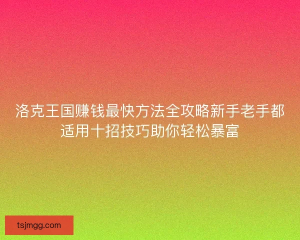 洛克王国赚钱最快方法全攻略新手老手都适用十招技巧助你轻松暴富 洛克王国赚钱最快方法全攻略新手老手都适用十招技巧助你轻松暴富