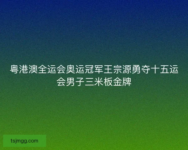 粤港澳全运会奥运冠军王宗源勇夺十五运会男子三米板金牌 粤港澳全运会奥运冠军王宗源勇夺十五运会男子三米板金牌
