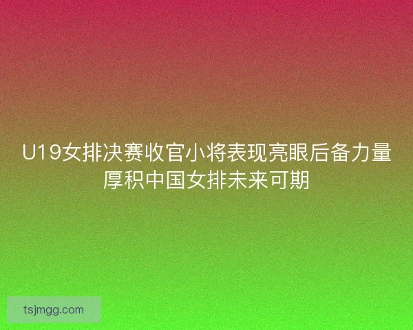 U19女排决赛收官小将表现亮眼后备力量厚积中国女排未来可期 U19女排决赛收官小将表现亮眼后备力量厚积中国女排未来可期