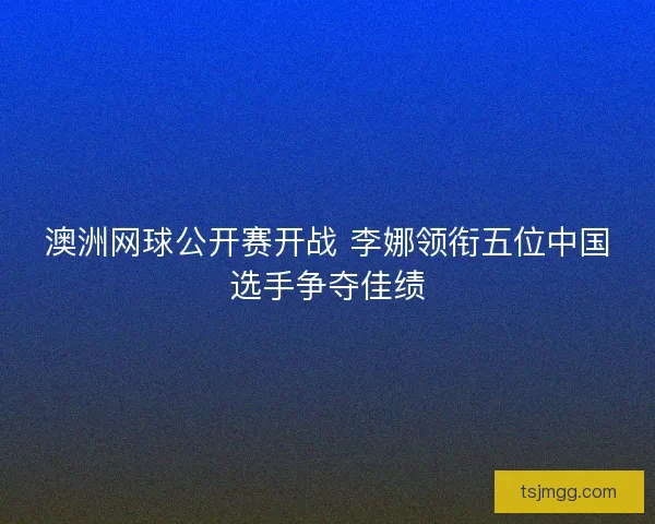 澳洲网球公开赛开战 李娜领衔五位中国选手争夺佳绩 澳洲网球公开赛开战 李娜领衔五位中国选手争夺佳绩