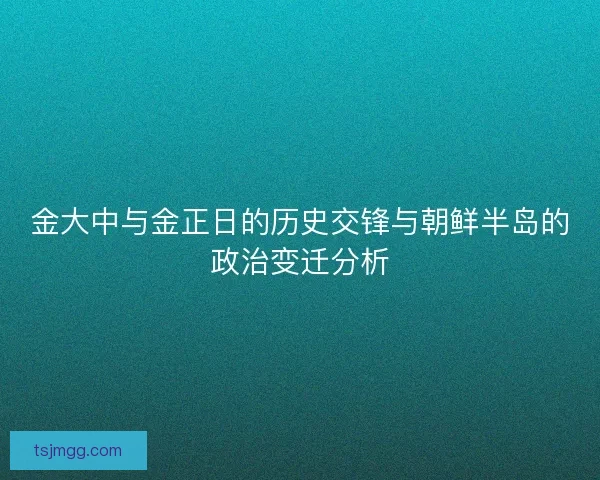 金大中与金正日的历史交锋与朝鲜半岛的政治变迁分析 金大中与金正日的历史交锋与朝鲜半岛的政治变迁分析