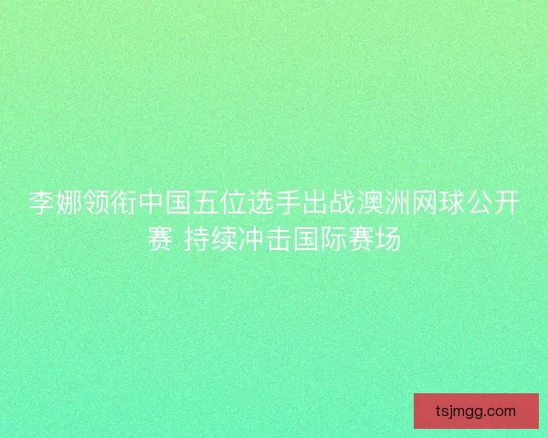 李娜领衔中国五位选手出战澳洲网球公开赛 持续冲击国际赛场 李娜领衔中国五位选手出战澳洲网球公开赛 持续冲击国际赛场