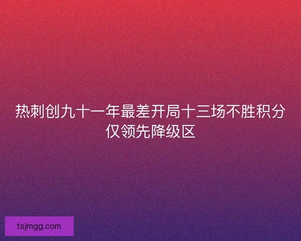 热刺创九十一年最差开局十三场不胜积分仅领先降级区 热刺创九十一年最差开局十三场不胜积分仅领先降级区
