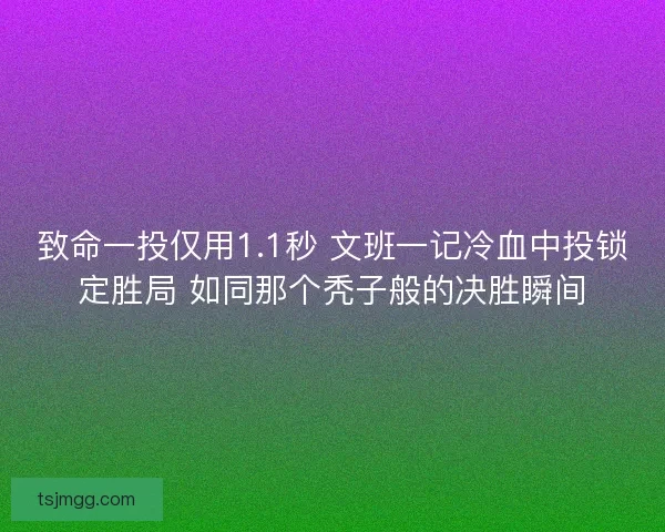 致命一投仅用1.1秒 文班一记冷血中投锁定胜局 如同那个秃子般的决胜瞬间