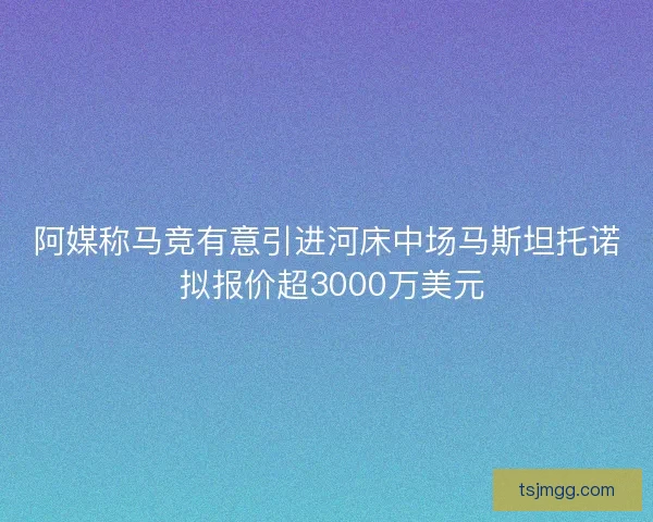 阿媒称马竞有意引进河床中场马斯坦托诺 拟报价超3000万美元 阿媒称马竞有意引进河床中场马斯坦托诺 拟报价超3000万美元