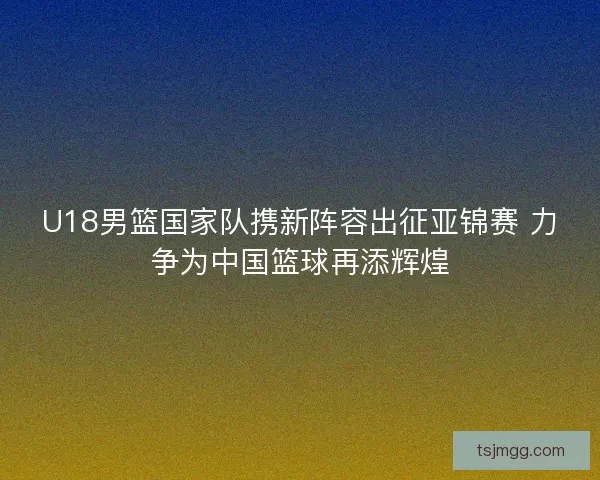 U18男篮国家队携新阵容出征亚锦赛 力争为中国篮球再添辉煌 U18男篮国家队携新阵容出征亚锦赛 力争为中国篮球再添辉煌