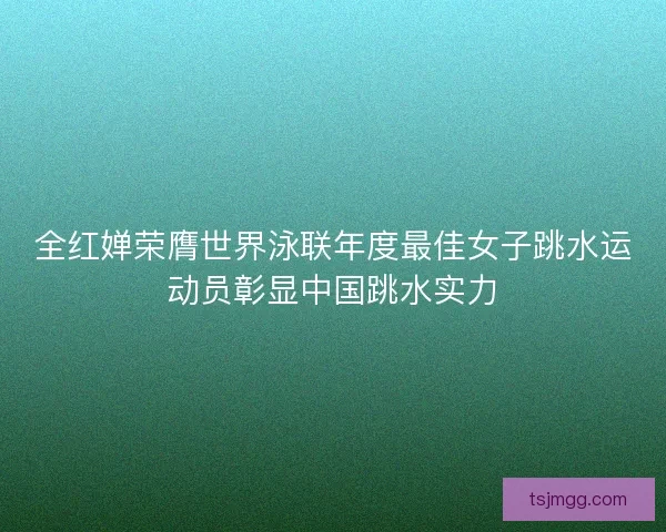 全红婵荣膺世界泳联年度最佳女子跳水运动员彰显中国跳水实力 全红婵荣膺世界泳联年度最佳女子跳水运动员彰显中国跳水实力