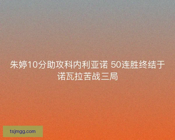 朱婷10分助攻科内利亚诺 50连胜终结于诺瓦拉苦战三局