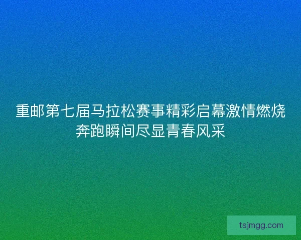 重邮第七届马拉松赛事精彩启幕激情燃烧奔跑瞬间尽显青春风采 重邮第七届马拉松赛事精彩启幕激情燃烧奔跑瞬间尽显青春风采