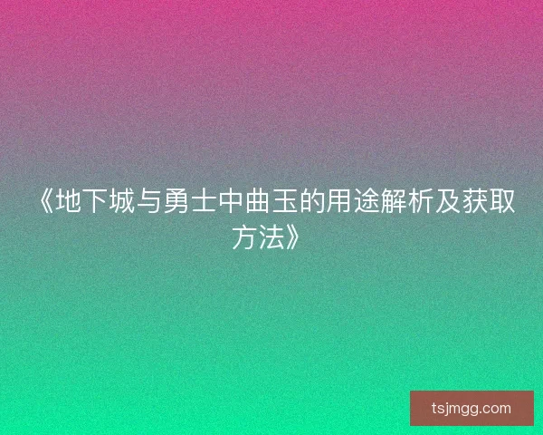 《地下城与勇士中曲玉的用途解析及获取方法》 《地下城与勇士中曲玉的用途解析及获取方法》