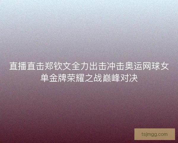 直播直击郑钦文全力出击冲击奥运网球女单金牌荣耀之战巅峰对决 直播直击郑钦文全力出击冲击奥运网球女单金牌荣耀之战巅峰对决