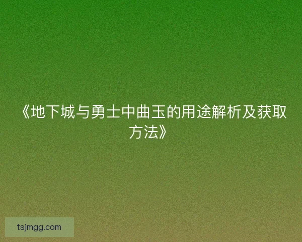 《地下城与勇士中曲玉的用途解析及获取方法》 《地下城与勇士中曲玉的用途解析及获取方法》
