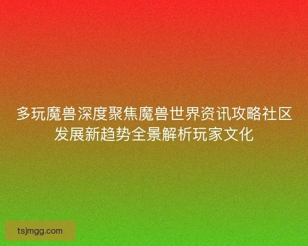 多玩魔兽深度聚焦魔兽世界资讯攻略社区发展新趋势全景解析玩家文化 多玩魔兽深度聚焦魔兽世界资讯攻略社区发展新趋势全景解析玩家文化