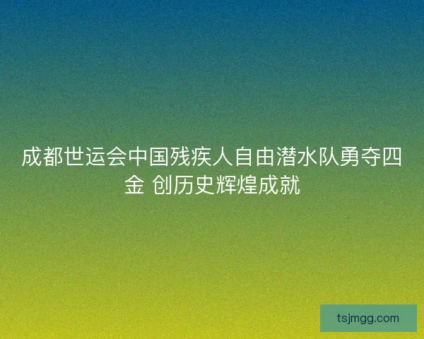 成都世运会中国残疾人自由潜水队勇夺四金 创历史辉煌成就 成都世运会中国残疾人自由潜水队勇夺四金 创历史辉煌成就