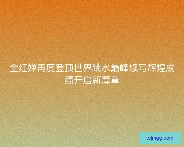 全红婵再度登顶世界跳水巅峰续写辉煌成绩开启新篇章 全红婵再度登顶世界跳水巅峰续写辉煌成绩开启新篇章