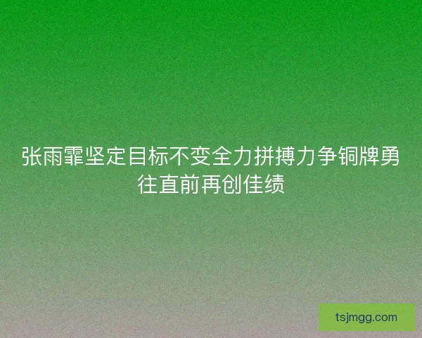 张雨霏坚定目标不变全力拼搏力争铜牌勇往直前再创佳绩 张雨霏坚定目标不变全力拼搏力争铜牌勇往直前再创佳绩